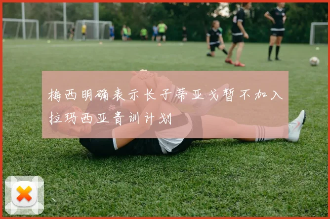 梅西明确表示长子蒂亚戈暂不加入拉玛西亚青训计划