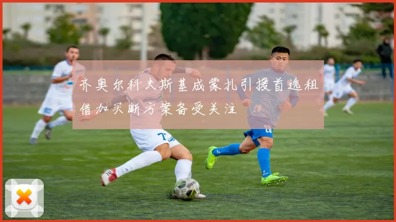 齐奥尔科夫斯基成蒙扎引援首选租借加买断方案备受关注