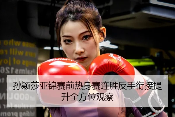 孙颖莎亚锦赛前热身赛连胜反手衔接提升全方位观察